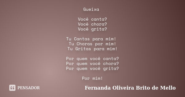 Gueixa Você canta? Você chora? Você grita? Tu Cantas para mim! Tu Choras por mim! Tu Gritas para mim! Por quem você canta? Por quem você chora? Por quem você gr... Frase de Fernanda Oliveira Brito de Mello.