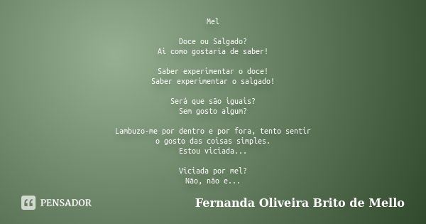 Mel Doce ou Salgado? Ai como gostaria de saber! Saber experimentar o doce! Saber experimentar o salgado! Será que são iguais? Sem gosto algum? Lambuzo-me por de... Frase de Fernanda Oliveira Brito de Mello.