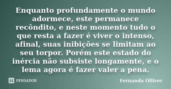 Enquanto profundamente o mundo adormece, este permanece recôndito, e neste momento tudo o que resta a fazer é viver o intenso, afinal, suas inibições se limitam... Frase de Fernanda Olliver.