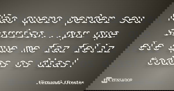 Não quero perder seu sorriso...por que ele que me faz feliz todos os dias!... Frase de Fernanda Orestes.