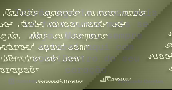 Talvés agente nunca mais se fale,nunca mais se veja. Mas eu sempre estarei aqui com você!Dentro do seu coração... Frase de Fernanda Orestes.
