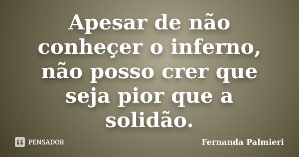 Apesar de não conheçer o inferno, não posso crer que seja pior que a solidão.... Frase de Fernanda Palmieri.