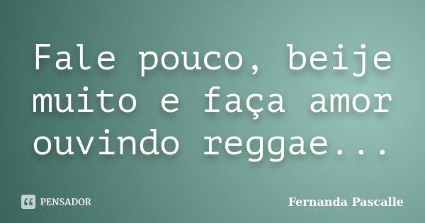 Fale pouco, beije muito e faça amor ouvindo reggae...... Frase de Fernanda Pascalle.