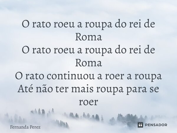⁠O rato roeu a roupa do rei de Roma O rato roeu a roupa do rei de Roma O rato continuou a roer a roupa Até não ter mais roupa para se roer... Frase de Fernanda Perez.