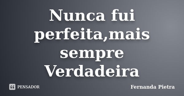 Nunca fui perfeita,mais sempre Verdadeira... Frase de Fernanda Pietra.