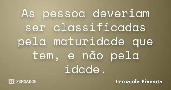 As pessoa deveriam ser classificadas pela maturidade que tem, e não pela idade.... Frase de Fernanda Pimenta.