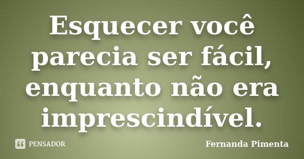 Esquecer você parecia ser fácil, enquanto não era imprescindível.... Frase de Fernanda Pimenta.