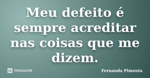 Meu defeito é sempre acreditar nas coisas que me dizem.... Frase de Fernanda Pimenta.