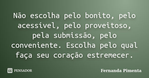 Não escolha pelo bonito, pelo acessível, pelo proveitoso, pela submissão, pelo conveniente. Escolha pelo qual faça seu coração estremecer.... Frase de Fernanda Pimenta.