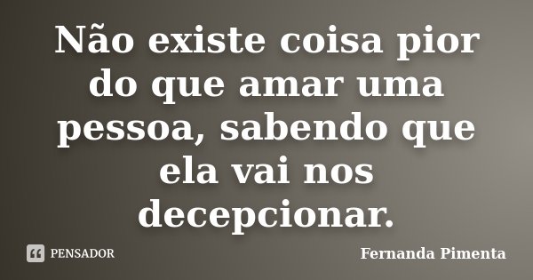 Não existe coisa pior do que amar uma pessoa, sabendo que ela vai nos decepcionar.... Frase de Fernanda Pimenta.