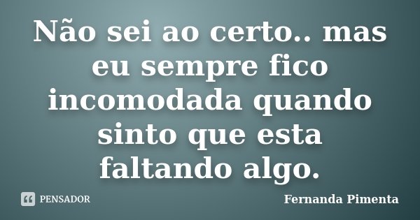 Não sei ao certo.. mas eu sempre fico incomodada quando sinto que esta faltando algo.... Frase de Fernanda Pimenta.