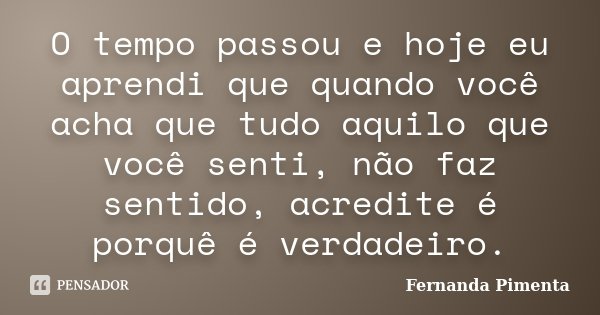O tempo passou e hoje eu aprendi que quando você acha que tudo aquilo que você senti, não faz sentido, acredite é porquê é verdadeiro.... Frase de Fernanda Pimenta.