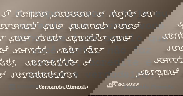 O tempo passou e hoje eu aprendi que quando você acha que tudo aquilo que você senti, não faz sentido, acredite é porquê é verdadeiro.... Frase de Fernanda Pimenta.