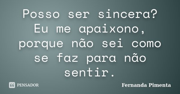 Posso ser sincera? Eu me apaixono, porque não sei como se faz para não sentir.... Frase de Fernanda Pimenta.