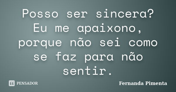 Posso ser sincera? Eu me apaixono, porque não sei como se faz para não sentir.... Frase de Fernanda Pimenta.