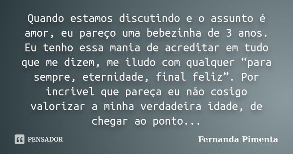 Quando estamos discutindo e o assunto é amor, eu pareço uma bebezinha de 3 anos. Eu tenho essa mania de acreditar em tudo que me dizem, me iludo com qualquer “p... Frase de Fernanda Pimenta.