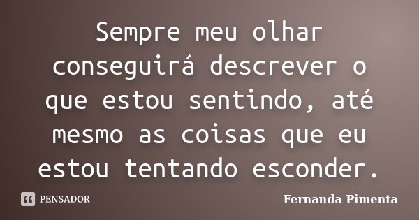 Sempre meu olhar conseguirá descrever o que estou sentindo, até mesmo as coisas que eu estou tentando esconder.... Frase de Fernanda Pimenta.