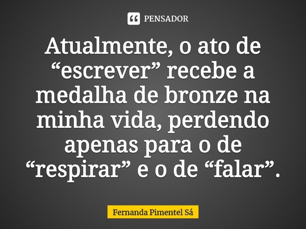 ⁠Atualmente, o ato de “escrever” recebe a medalha de bronze na minha vida, perdendo apenas para o de “respirar” e o de “falar”.... Frase de Fernanda Pimentel Sá.
