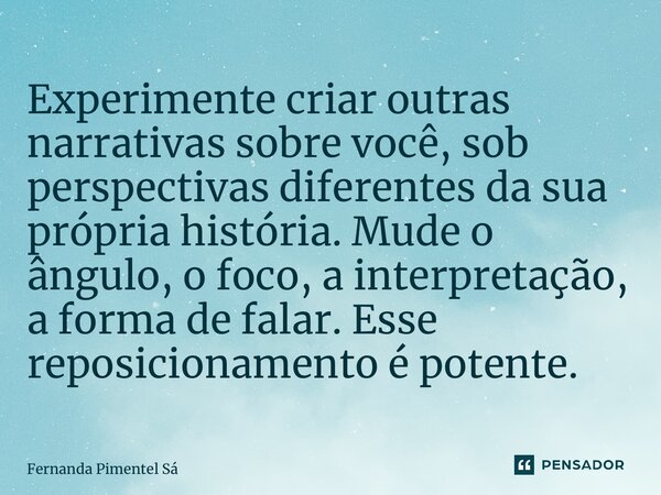 ⁠Experimente criar outras narrativas sobre você, sob perspectivas diferentes da sua própria história. Mude o ângulo, o foco, a interpretação, a forma de falar. ... Frase de Fernanda Pimentel Sá.