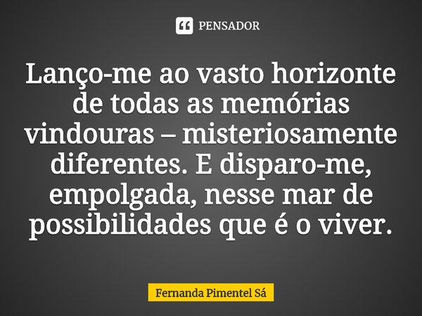 ⁠Lanço-me ao vasto horizonte de todas as memórias vindouras – misteriosamente diferentes. E disparo-me, empolgada, nesse mar de possibilidades que é o viver.... Frase de Fernanda Pimentel Sá.