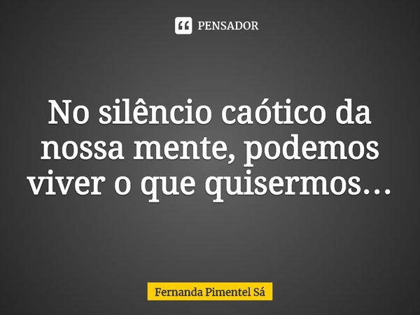 ⁠No silêncio caótico da nossa mente, podemos viver o que quisermos…... Frase de Fernanda Pimentel Sá.