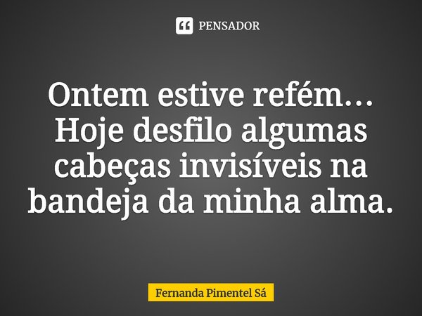 ⁠Ontem estive refém… Hoje desfilo algumas cabeças invisíveis na bandeja da minha alma.... Frase de Fernanda Pimentel Sá.