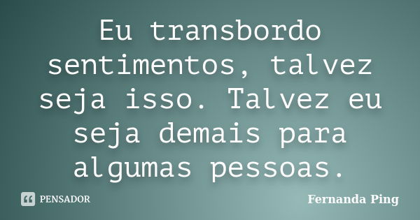 Eu transbordo sentimentos, talvez seja isso. Talvez eu seja demais para algumas pessoas.... Frase de Fernanda Ping.