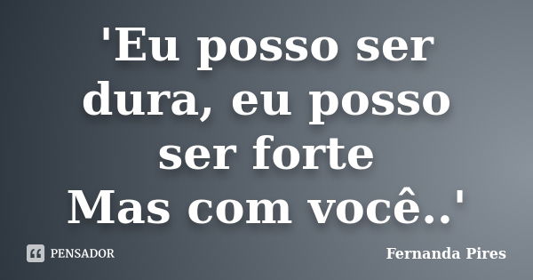 'Eu posso ser dura, eu posso ser forte Mas com você..'... Frase de Fernanda Pires.