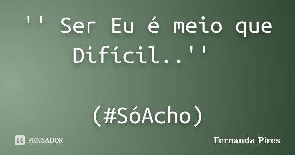 '' Ser Eu é meio que Difícil..'' (#SóAcho)... Frase de Fernanda Pires.