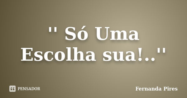 '' Só Uma Escolha sua!..''... Frase de Fernanda Pires.