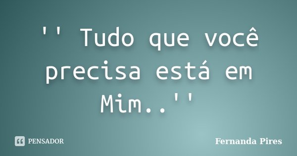 '' Tudo que você precisa está em Mim..''... Frase de Fernanda Pires.