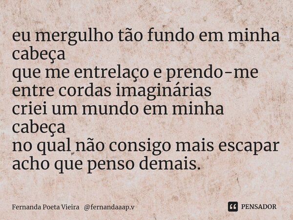 ⁠eu mergulho tão fundo em minha cabeça que me entrelaço e prendo-me entre cordas imaginárias criei um mundo em minha cabeça no qual não consigo mais escapar ach... Frase de Fernanda Poeta Vieira fernandaaap.v.