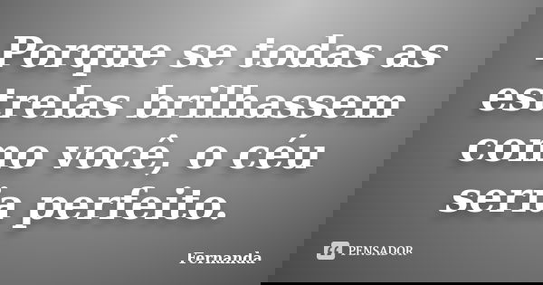 Porque se todas as estrelas brilhassem como você, o céu seria perfeito.... Frase de Fernanda..