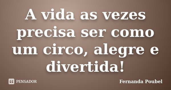 A vida as vezes precisa ser como um circo, alegre e divertida!... Frase de Fernanda Poubel.
