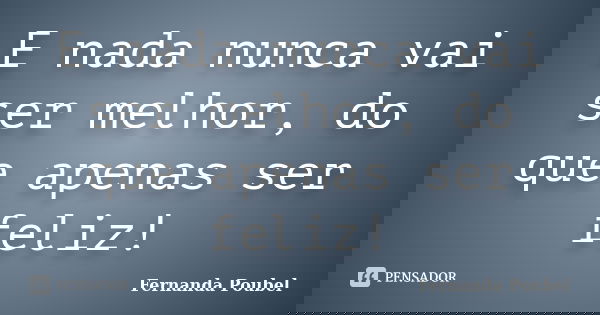 E nada nunca vai ser melhor, do que apenas ser feliz!... Frase de Fernanda Poubel.