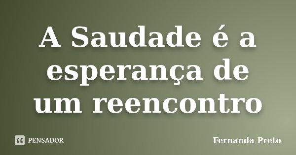 A Saudade é a esperança de um reencontro... Frase de Fernanda Preto.