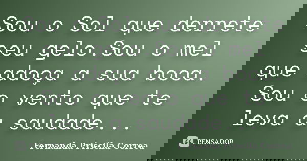 Sou o Sol que derrete seu gelo.Sou o mel que adoça a sua boca. Sou o vento que te leva a saudade...... Frase de Fernanda Priscila Correa.