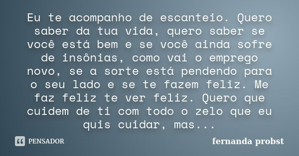 Eu te acompanho de escanteio. Quero saber da tua vida, quero saber se você está bem e se você ainda sofre de insônias, como vai o emprego novo, se a sorte está ... Frase de fernanda probst.