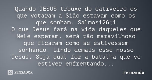 Quando JESUS trouxe do cativeiro os que votaram a Sião estavam como os que sonham. Salmos126;1 O que Jesus fará na vida daqueles que Nele esperam. será tão mara... Frase de Fernanda.