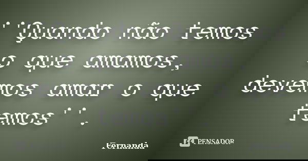 ''Quando não temos o que amamos, devemos amar o que temos''.... Frase de Fernanda..