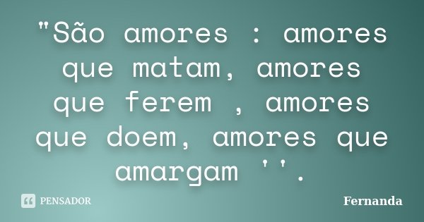 "São amores : amores que matam, amores que ferem , amores que doem, amores que amargam ''.... Frase de Fernanda..