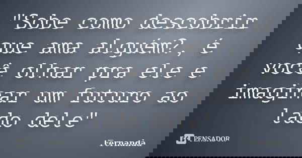 "Sobe como descobrir que ama alguém?, é você olhar pra ele e imaginar um futuro ao lado dele"... Frase de _Fernanda_.
