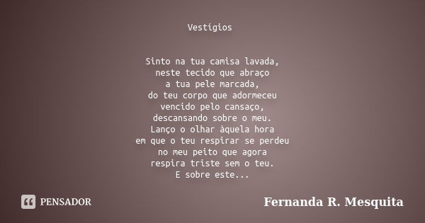 Vestígios Sinto na tua camisa lavada, neste tecido que abraço a tua pele marcada, do teu corpo que adormeceu vencido pelo cansaço, descansando sobre o meu. Lanç... Frase de Fernanda R. Mesquita.