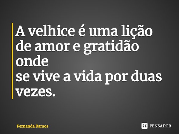 A velhice é uma lição de amor e gratidão onde se vive a vida por duas vezes.... Frase de Fernanda Ramos.