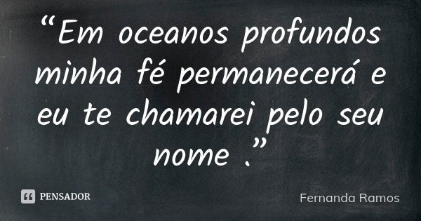 “Em oceanos profundos minha fé permanecerá e eu te chamarei pelo seu nome .”... Frase de Fernanda Ramos.