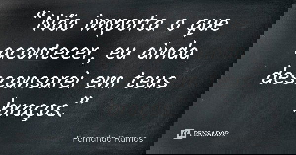 “Não importa o que acontecer, eu ainda descansarei em teus braços.”... Frase de Fernanda Ramos.