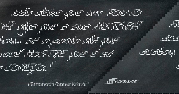 Não deixe que um PONTO FINAL diga que a sua HISTÓRIA acabou... se o ponto diz que acabou, você MOSTRE que é só o COMEÇO.!... Frase de Fernanda Raquel Krutul.