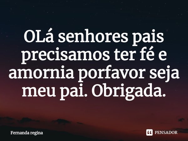OLá senhores pais
precisamos ter fé e amornia porfavor seja meu pai. Obrigada.⁠... Frase de Fernanda regina.