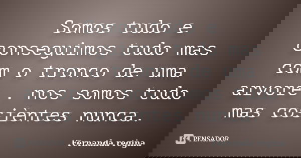 Somos tudo e conseguimos tudo mas com o tronco de uma arvore . nos somos tudo mas cosièntes nunca.... Frase de Fernanda regina.