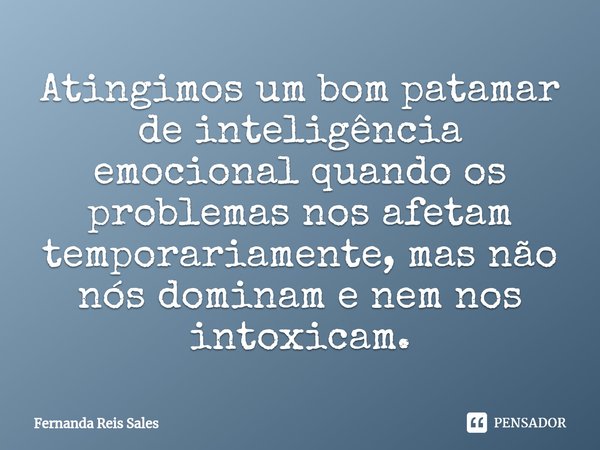 ⁠Atingimos um bom patamar de inteligência emocional quando os problemas nos afetam temporariamente, mas não nós dominam e nem nos intoxicam.... Frase de Fernanda Reis Sales.